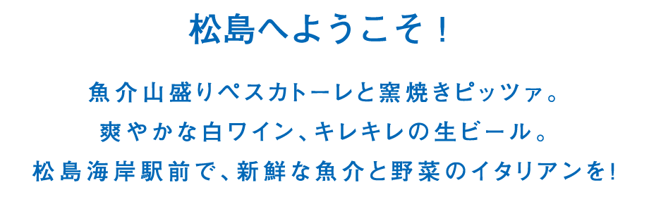 松島へようこそ！魚介山盛りペスカトーレと窯焼きピッツァ。爽やかな白ワイン、キレキレの生ビール。松島海岸駅前で、新鮮な魚介と野菜のイタリアンを!